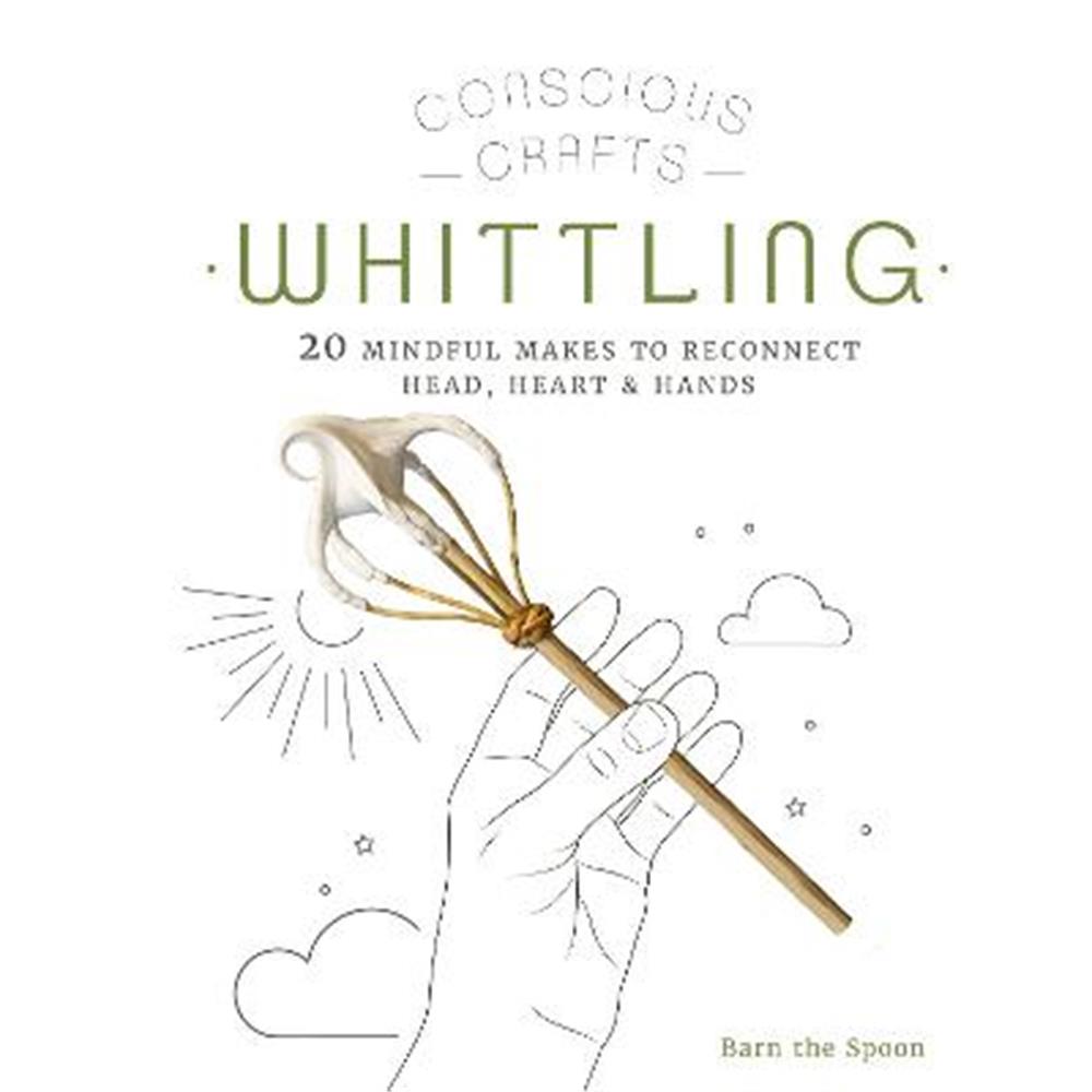 Conscious Crafts: Whittling: 20 mindful makes to reconnect head, heart & hands (Hardback) - Barn The Spoon